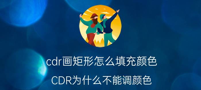 cdr画矩形怎么填充颜色 CDR为什么不能调颜色？